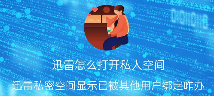 迅雷怎么打开私人空间 迅雷私密空间显示已被其他用户绑定咋办？